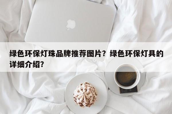 绿色环保灯珠品牌推荐图片？绿色环保灯具的详细介绍？-第1张图片-LED灯珠-LED灯珠贴片-LED灯珠厂家台宏光电