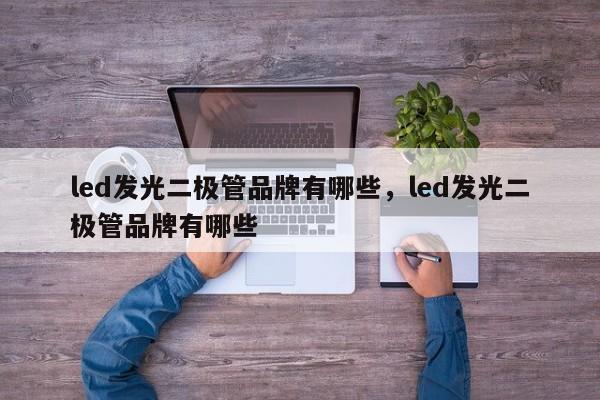 led发光二极管品牌有哪些，led发光二极管品牌有哪些-第1张图片-LED灯珠-LED灯珠贴片-LED灯珠厂家台宏光电