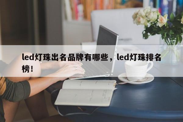 led灯珠出名品牌有哪些，led灯珠排名榜！-第1张图片-LED灯珠-LED灯珠贴片-LED灯珠厂家台宏光电