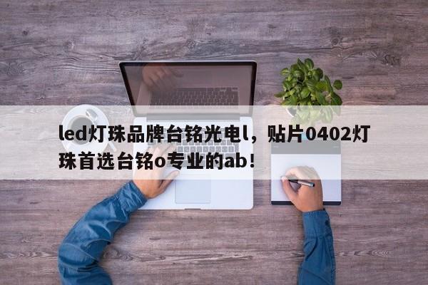 led灯珠品牌台铭光电l，贴片0402灯珠首选台铭o专业的ab！-第1张图片-LED灯珠-LED灯珠贴片-LED灯珠厂家台宏光电