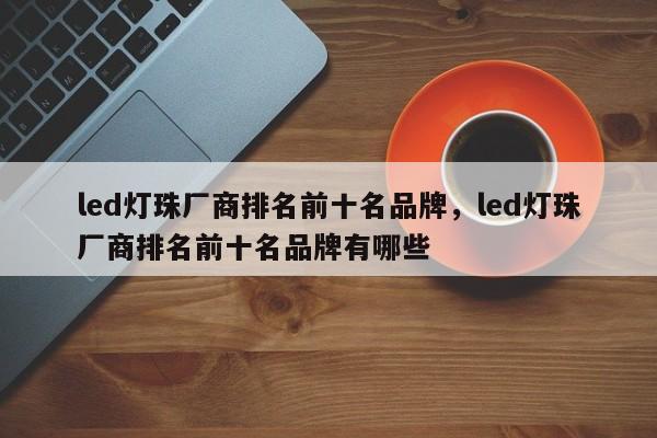 led灯珠厂商排名前十名品牌，led灯珠厂商排名前十名品牌有哪些-第1张图片-LED灯珠-LED灯珠贴片-LED灯珠厂家台宏光电