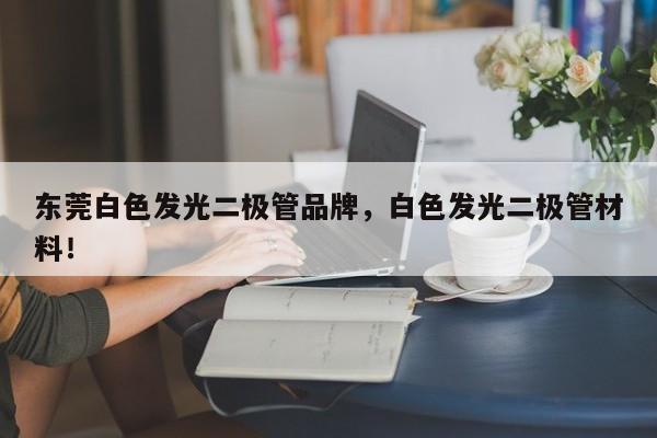 东莞白色发光二极管品牌，白色发光二极管材料！-第1张图片-LED灯珠-LED灯珠贴片-LED灯珠厂家台宏光电