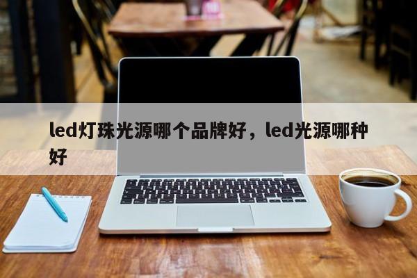 led灯珠光源哪个品牌好，led光源哪种好-第1张图片-LED灯珠-LED灯珠贴片-LED灯珠厂家台宏光电