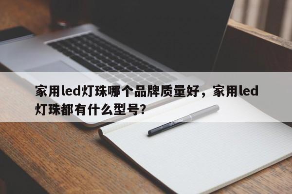 家用led灯珠哪个品牌质量好，家用led灯珠都有什么型号？-第1张图片-LED灯珠-LED灯珠贴片-LED灯珠厂家台宏光电