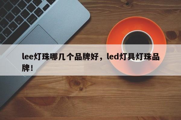 lee灯珠哪几个品牌好，led灯具灯珠品牌！-第1张图片-LED灯珠-LED灯珠贴片-LED灯珠厂家台宏光电