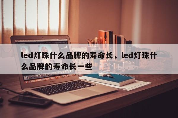 led灯珠什么品牌的寿命长，led灯珠什么品牌的寿命长一些-第1张图片-LED灯珠-LED灯珠贴片-LED灯珠厂家台宏光电