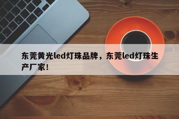 东莞黄光led灯珠品牌，东莞led灯珠生产厂家！-第1张图片-LED灯珠-LED灯珠贴片-LED灯珠厂家台宏光电