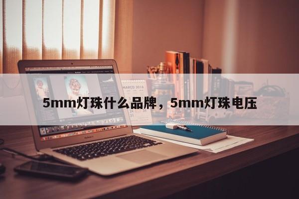 5mm灯珠什么品牌，5mm灯珠电压-第1张图片-LED灯珠-LED灯珠贴片-LED灯珠厂家台宏光电