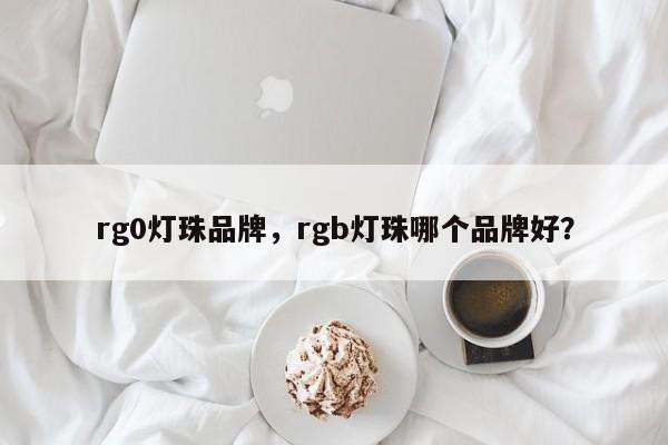 rg0灯珠品牌，rgb灯珠哪个品牌好？-第1张图片-LED灯珠-LED灯珠贴片-LED灯珠厂家台宏光电