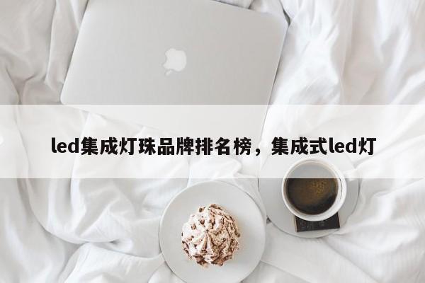 led集成灯珠品牌排名榜，集成式led灯-第1张图片-LED灯珠-LED灯珠贴片-LED灯珠厂家台宏光电