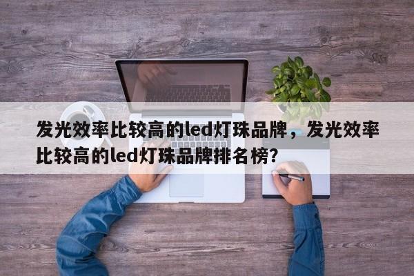 发光效率比较高的led灯珠品牌，发光效率比较高的led灯珠品牌排名榜？-第1张图片-LED灯珠-LED灯珠贴片-LED灯珠厂家台宏光电