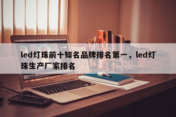 led灯珠前十知名品牌排名第一，led灯珠生产厂家排名-第1张图片-LED灯珠-LED灯珠贴片-LED灯珠厂家台宏光电