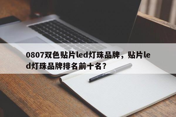 0807双色贴片led灯珠品牌，贴片led灯珠品牌排名前十名？-第1张图片-LED灯珠-LED灯珠贴片-LED灯珠厂家台宏光电