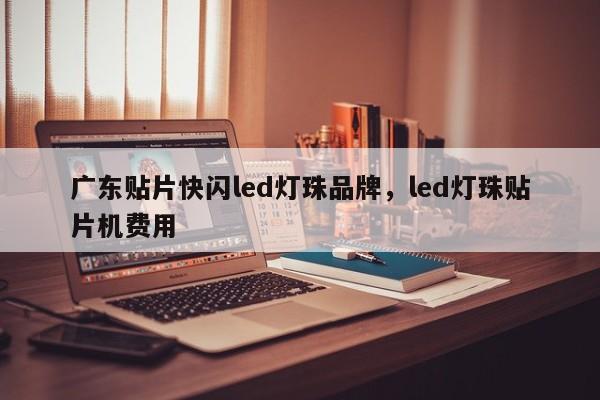 广东贴片快闪led灯珠品牌，led灯珠贴片机费用-第1张图片-LED灯珠-LED灯珠贴片-LED灯珠厂家台宏光电