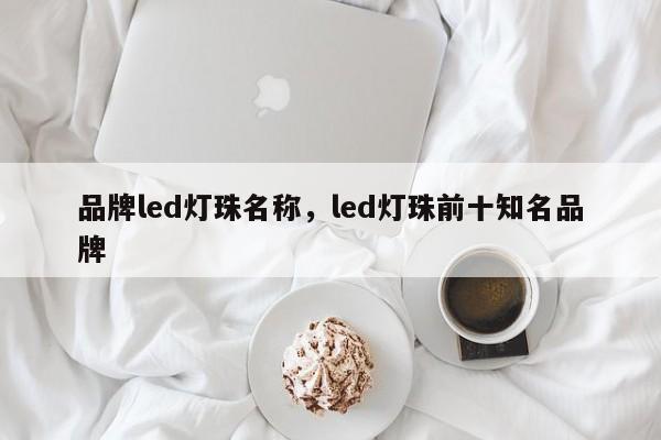 品牌led灯珠名称，led灯珠前十知名品牌-第1张图片-LED灯珠-LED灯珠贴片-LED灯珠厂家台宏光电