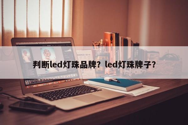 判断led灯珠品牌？led灯珠牌子？-第1张图片-LED灯珠-LED灯珠贴片-LED灯珠厂家台宏光电