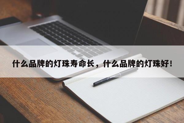 什么品牌的灯珠寿命长，什么品牌的灯珠好！-第1张图片-LED灯珠-LED灯珠贴片-LED灯珠厂家台宏光电