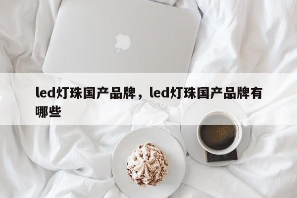 led灯珠国产品牌，led灯珠国产品牌有哪些-第1张图片-LED灯珠-LED灯珠贴片-LED灯珠厂家台宏光电