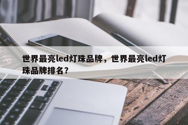 世界最亮led灯珠品牌，世界最亮led灯珠品牌排名？-第1张图片-LED灯珠-LED灯珠贴片-LED灯珠厂家台宏光电