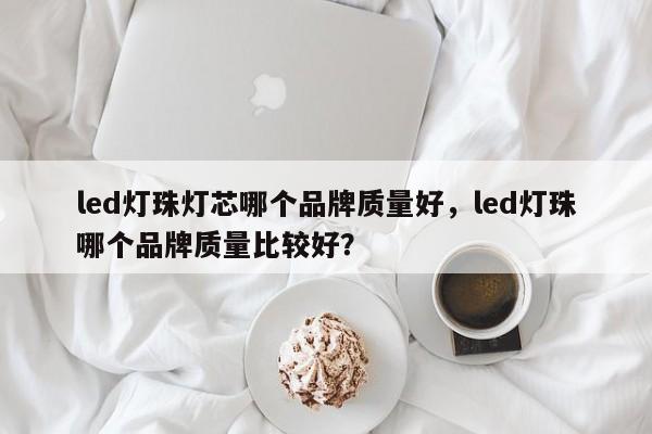 led灯珠灯芯哪个品牌质量好，led灯珠哪个品牌质量比较好？-第1张图片-LED灯珠-LED灯珠贴片-LED灯珠厂家台宏光电