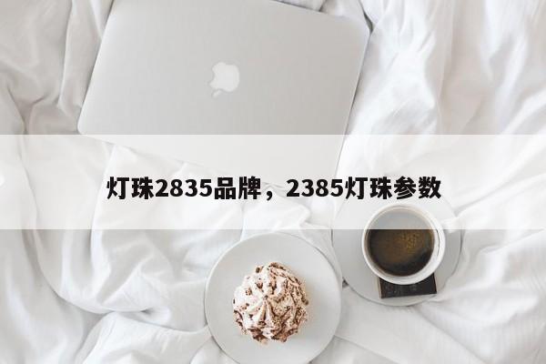 灯珠2835品牌，2385灯珠参数-第1张图片-LED灯珠-LED灯珠贴片-LED灯珠厂家台宏光电