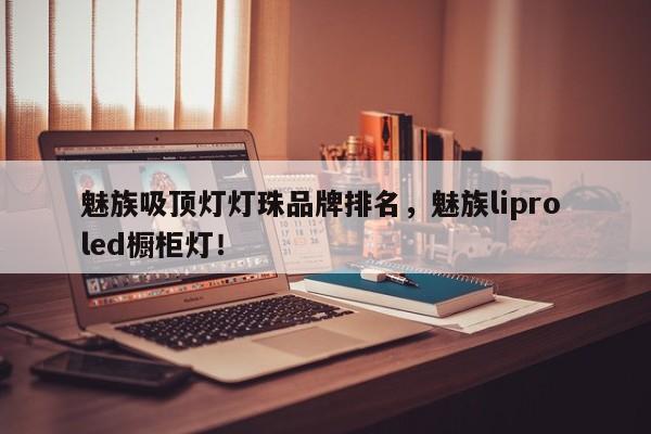 魅族吸顶灯灯珠品牌排名，魅族lipro led橱柜灯！-第1张图片-LED灯珠-LED灯珠贴片-LED灯珠厂家台宏光电