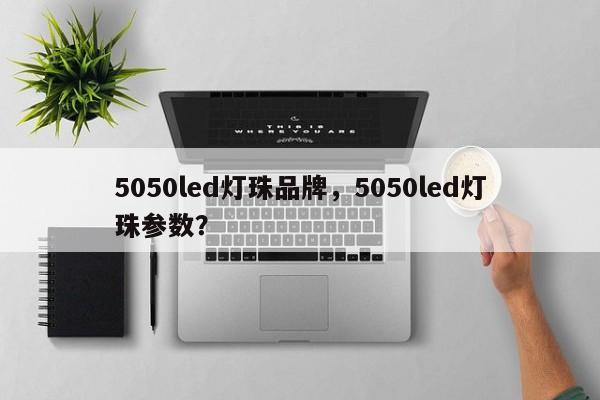 5050led灯珠品牌，5050led灯珠参数？-第1张图片-LED灯珠-LED灯珠贴片-LED灯珠厂家台宏光电