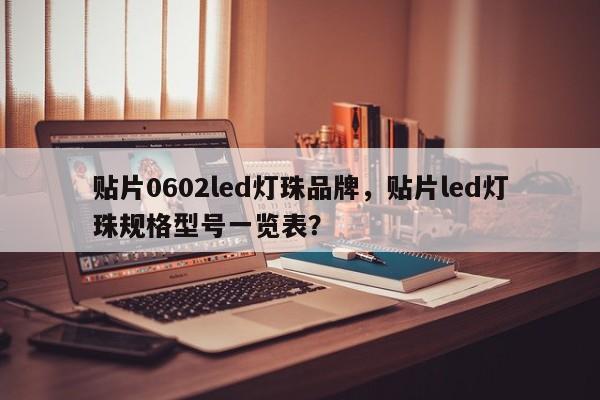 贴片0602led灯珠品牌，贴片led灯珠规格型号一览表？-第1张图片-LED灯珠-LED灯珠贴片-LED灯珠厂家台宏光电