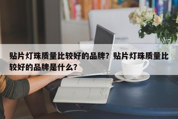 贴片灯珠质量比较好的品牌？贴片灯珠质量比较好的品牌是什么？-第1张图片-LED灯珠-LED灯珠贴片-LED灯珠厂家台宏光电