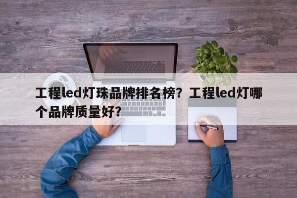 工程led灯珠品牌排名榜？工程led灯哪个品牌质量好？-第1张图片-LED灯珠-LED灯珠贴片-LED灯珠厂家台宏光电