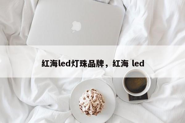 红海led灯珠品牌，红海 led-第1张图片-LED灯珠-LED灯珠贴片-LED灯珠厂家台宏光电