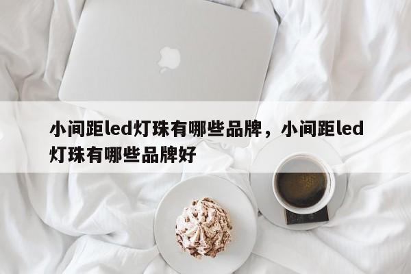 小间距led灯珠有哪些品牌，小间距led灯珠有哪些品牌好-第1张图片-LED灯珠-LED灯珠贴片-LED灯珠厂家台宏光电