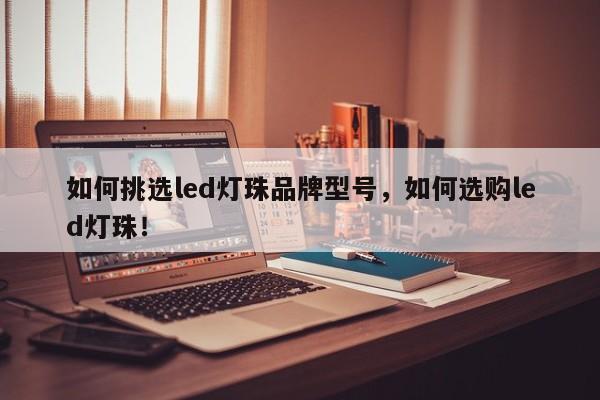 如何挑选led灯珠品牌型号，如何选购led灯珠！-第1张图片-LED灯珠-LED灯珠贴片-LED灯珠厂家台宏光电