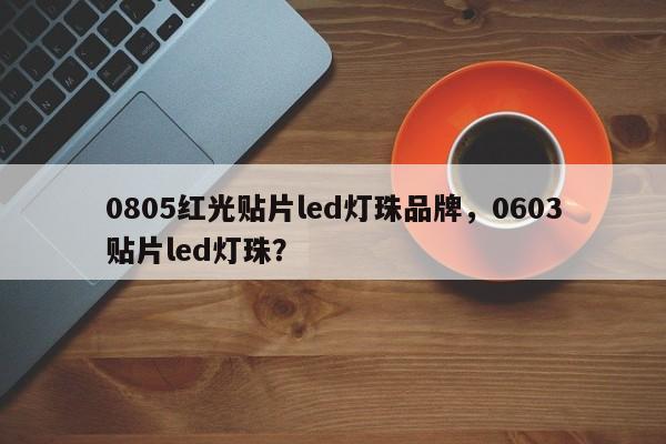 0805红光贴片led灯珠品牌，0603贴片led灯珠？-第1张图片-LED灯珠-LED灯珠贴片-LED灯珠厂家台宏光电