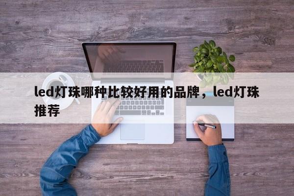 led灯珠哪种比较好用的品牌，led灯珠推荐-第1张图片-LED灯珠-LED灯珠贴片-LED灯珠厂家台宏光电