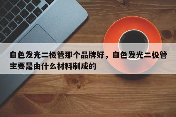 白色发光二极管那个品牌好，白色发光二极管主要是由什么材料制成的-第1张图片-LED灯珠-LED灯珠贴片-LED灯珠厂家台宏光电