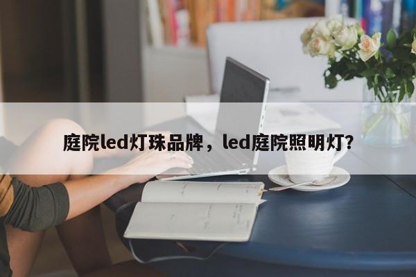 庭院led灯珠品牌，led庭院照明灯？-第1张图片-LED灯珠-LED灯珠贴片-LED灯珠厂家台宏光电