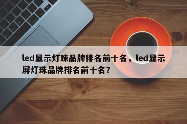 led显示灯珠品牌排名前十名，led显示屏灯珠品牌排名前十名？-第1张图片-LED灯珠-LED灯珠贴片-LED灯珠厂家台宏光电