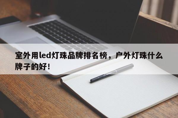 室外用led灯珠品牌排名榜，户外灯珠什么牌子的好！-第1张图片-LED灯珠-LED灯珠贴片-LED灯珠厂家台宏光电