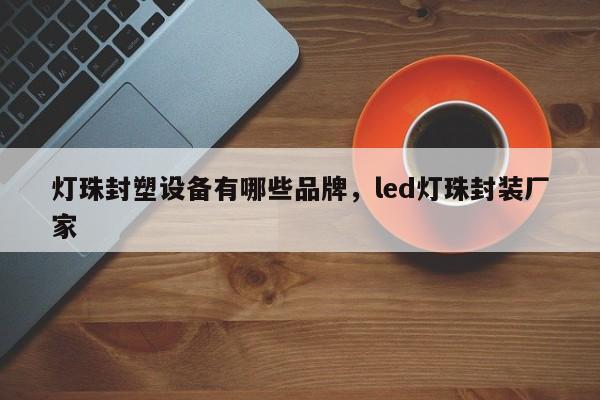 灯珠封塑设备有哪些品牌，led灯珠封装厂家-第1张图片-LED灯珠-LED灯珠贴片-LED灯珠厂家台宏光电