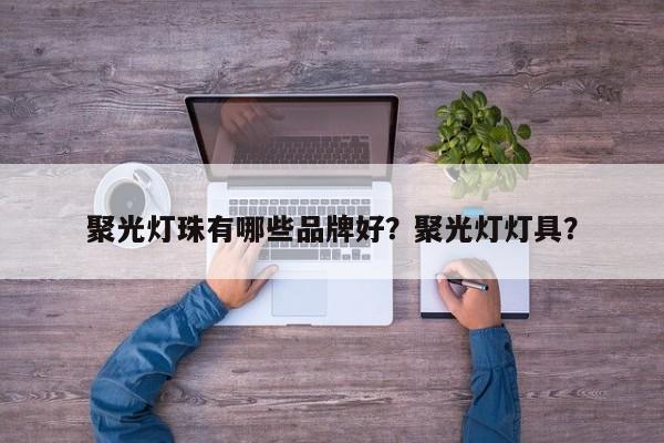 聚光灯珠有哪些品牌好？聚光灯灯具？-第1张图片-LED灯珠-LED灯珠贴片-LED灯珠厂家台宏光电