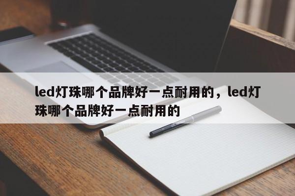 led灯珠哪个品牌好一点耐用的，led灯珠哪个品牌好一点耐用的-第1张图片-LED灯珠-LED灯珠贴片-LED灯珠厂家台宏光电