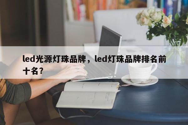 led光源灯珠品牌，led灯珠品牌排名前十名？-第1张图片-LED灯珠-LED灯珠贴片-LED灯珠厂家台宏光电