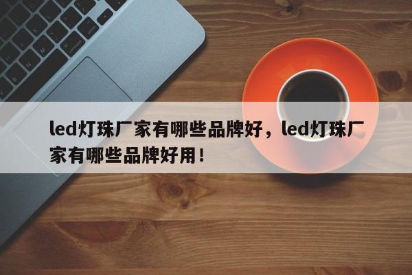 led灯珠厂家有哪些品牌好，led灯珠厂家有哪些品牌好用！-第1张图片-LED灯珠-LED灯珠贴片-LED灯珠厂家台宏光电