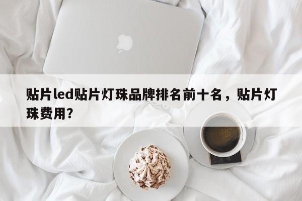 贴片led贴片灯珠品牌排名前十名，贴片灯珠费用？-第1张图片-LED灯珠-LED灯珠贴片-LED灯珠厂家台宏光电