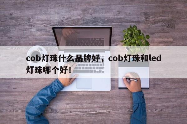 cob灯珠什么品牌好，cob灯珠和led灯珠哪个好！-第1张图片-LED灯珠-LED灯珠贴片-LED灯珠厂家台宏光电