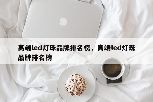 高端led灯珠品牌排名榜，高端led灯珠品牌排名榜-第1张图片-LED灯珠-LED灯珠贴片-LED灯珠厂家台宏光电