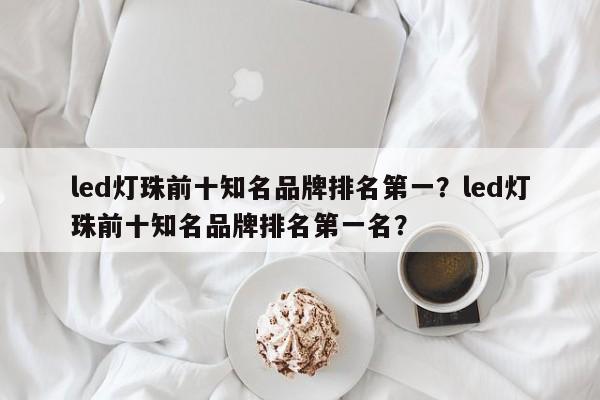 led灯珠前十知名品牌排名第一？led灯珠前十知名品牌排名第一名？-第1张图片-LED灯珠-LED灯珠贴片-LED灯珠厂家台宏光电