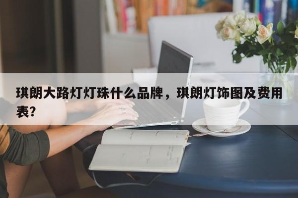 琪朗大路灯灯珠什么品牌，琪朗灯饰图及费用表？-第1张图片-LED灯珠-LED灯珠贴片-LED灯珠厂家台宏光电