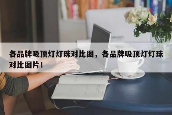 各品牌吸顶灯灯珠对比图，各品牌吸顶灯灯珠对比图片！-第1张图片-LED灯珠-LED灯珠贴片-LED灯珠厂家台宏光电